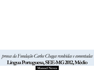 provas da Fundação Carlos Chagas resolvidas e comentadas 
Língua Portuguesa, SEE-MG 2012, Médio 
Manoel Neves 
 