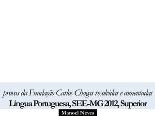 provas da Fundação Carlos Chagas resolvidas e comentadas 
Língua Portuguesa, SEE-MG 2012, Superior 
Manoel Neves 
 
