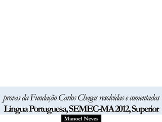Manoel Neves
provasdaFundaçãoCarlosChagasresolvidasecomentadas
LínguaPortuguesa,SEMEC-MA2012,Superior
 