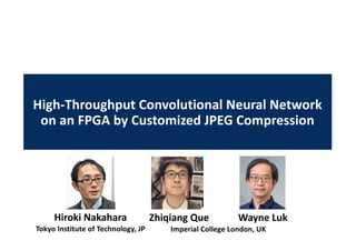High-Throughput Convolutional Neural Network
on an FPGA by Customized JPEG Compression
Hiroki Nakahara
Tokyo Institute of Technology, JP
Zhiqiang Que Wayne Luk
Imperial College London, UK
 