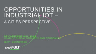 OPPORTUNITIES IN
INDUSTRIAL IOT –
A CITIES PERSPECTIVE
DR CATHERINE MULLIGAN
HEAD OF DIGITAL STRATEGY AND ECONOMICS
@API_ECONOMICS
 