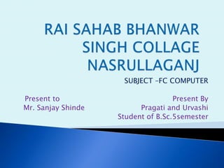 SUBJECT –FC COMPUTER
Present to Present By
Mr. Sanjay Shinde Pragati and Urvashi
Student of B.Sc.5semester
 