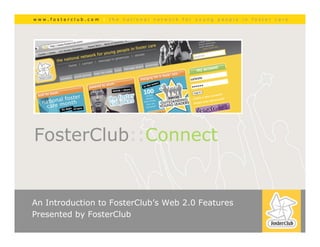 www.fosterclub.com   |   the   national   network   for   young   people   in   foster   care




                           < photo >




FosterClub::Connect


An Introduction to FosterClub’s Web 2.0 Features
Presented by FosterClub
www.fosterclub.com   |   the   national   network   for   young   people   in   foster   care
 