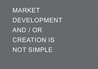 MARKET
DEVELOPMENT
AND / OR
CREATION IS
NOT SIMPLE
 