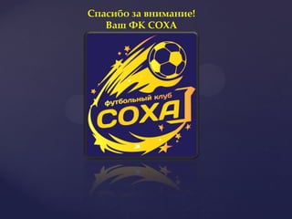 Спасибо за внимание!
   Ваш ФК СОХА
 