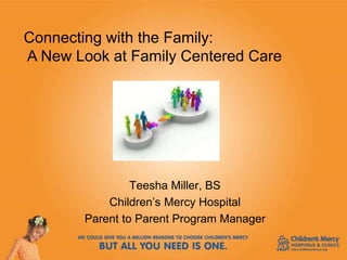 Teesha Miller, BS
Children’s Mercy Hospital
Parent to Parent Program Manager
Connecting with the Family:
A New Look at Family Centered Care
 