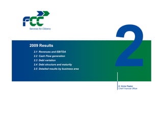 Services for Citizens




2009 Results
    2.1 Revenues and EBITDA
    2.2 Cash Flow generation
    2.3 Debt variation
    2.4 Debt structure and maturity
    2.5 Detailed results by business area




                                            D. Victor Pastor
                                            Chief Financial Officer




                                                                      18
 