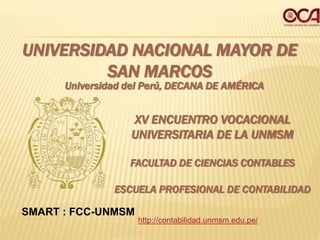 UNIVERSIDAD NACIONAL MAYOR DE
SAN MARCOS
Universidad del Perú, DECANA DE AMÉRICA
FACULTAD DE CIENCIAS CONTABLES
ESCUELA PROFESIONAL DE CONTABILIDAD
XV ENCUENTRO VOCACIONAL
UNIVERSITARIA DE LA UNMSM
http://contabilidad.unmsm.edu.pe/
SMART : FCC-UNMSM
 
