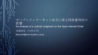 オープンインターネット命令に係る控訴審判決の
影響
An Analysis of a Judicial Judgment on the Open Internet Order
実積寿也（九州大学）
jitsuzumi@econ.kyushu-u.ac.jp
 