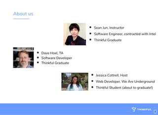 About us
Dave Hoel, TA
Software Developer
Thinkful Graduate
Sean Jun, Instructor
Software Engineer, contracted with Intel
Thinkful Graduate
Jessica Cottrell, Host
Web Developer, We Are Underground
Thinkful Student (about to graduate!)
2
 