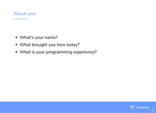 About you
What's your name? 
What brought you here today?
What is your programming experience?
3
 