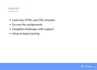 Agenda
Learn key HTML and CSS concepts 
Go over the assignments 
Complete challenges with support 
Ways to keep learning
5
 
