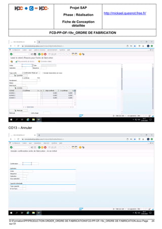 Projet SAP
Phase : Réalisation
Fiche de Conception
détaillée
http://mickael.quesnot.free.fr/
FCD-PP-OF-19v_ORDRE DE FABRICATION
D:FormationPPPRODUCTION ORDER_ORDRE DE FABRICATIONFCD-PP-OF-19v_ORDRE DE FABRICATION.docx Page 24
sur 51
CO13 – Annuler
 