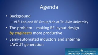 Agenda
• Background
– VLSI Lab and RF Group/Lab at Tel Aviv University
• The problem – making RF layout design
by engineers more productive
• Semi-automated inductors and antenna
LAYOUT generation
 