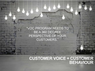 CUSTOMER VOICE + CUSTOMER
BEHAVIOUR
“VOC PROGRAM NEEDS TO
BE A 360 DEGREE
PERSPECTIVE OF YOUR
CUSTOMERS.”
 