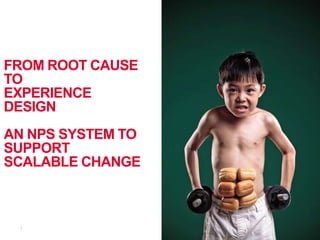 FROM ROOT CAUSE
TO
EXPERIENCE
DESIGN
AN NPS SYSTEM TO
SUPPORT
SCALABLE CHANGE
 