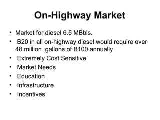 On-Highway Market
• Market for diesel 6.5 MBbls.
• B20 in all on-highway diesel would require over
48 million gallons of B100 annually
• Extremely Cost Sensitive
• Market Needs
• Education
• Infrastructure
• Incentives
 