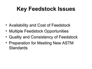 Key Feedstock Issues
• Availability and Cost of Feedstock
• Multiple Feedstock Opportunities
• Quality and Consistency of Feedstock
• Preparation for Meeting New ASTM
Standards
 
