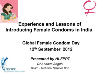 "Experience and Lessons of
Introducing Female Condoms in India

      Global Female Condom Day
         12th September 2012

          Presented by HLFPPT
              Dr Anasua Bagchi
          Head - Technical Services Divn
 