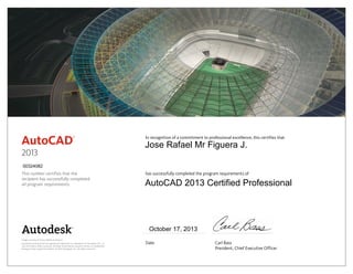 This number certifies that the
recipient has successfully completed
all program requirements.
In recognition of a commitment to professional excellence, this certifies that
has successfully completed the program requirements of
Date	 Carl Bass
	 President, Chief Executive Officer
Image courtesy of Castro Mello Architects.
Autodesk and AutoCAD are registered trademarks or trademarks of Autodesk, Inc., in
the USA and/or other countries. All other brand names, product names, or trademarks
belong to their respective holders. © 2012 Autodesk, Inc. All rights reserved.
2013
October 17, 2013
00324082
Jose Rafael Mr Figuera J.
AutoCAD 2013 Certified Professional
 