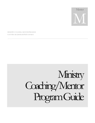 MINISTRY COACHING/MENTOR PROGRAM
COUNTRY MEADOWS BAPTIST CHURCH
Ministry
Coaching/Mentor
ProgramGuide
Mentor
M
 