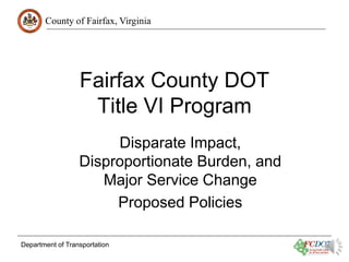 County of Fairfax, Virginia

Fairfax County DOT
Title VI Program
Disparate Impact,
Disproportionate Burden, and
Major Service Change
Proposed Policies
Department of Transportation

 