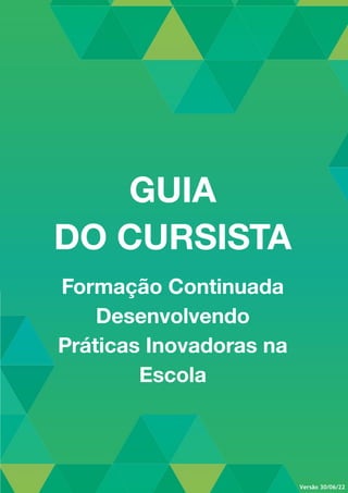 GUIA
DO CURSISTA
Formação Continuada
Desenvolvendo
Práticas Inovadoras na
Escola
Versão 30/06/22
 