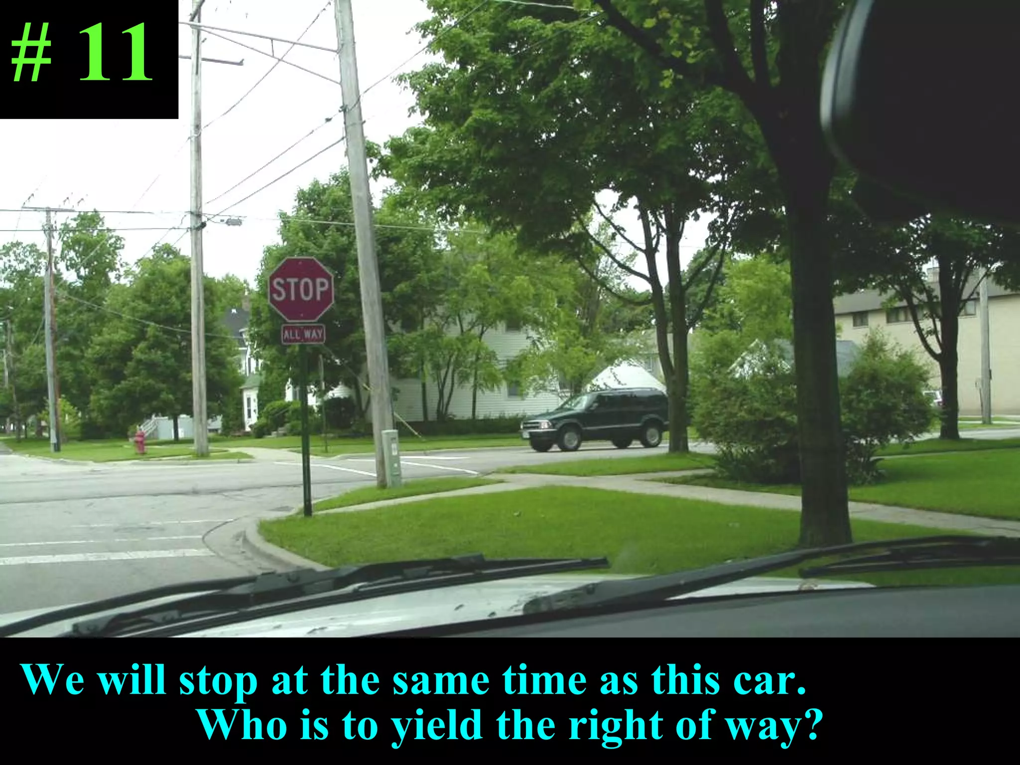 We will stop at the same time as this car.  Who is to yield the right of way? # 11 