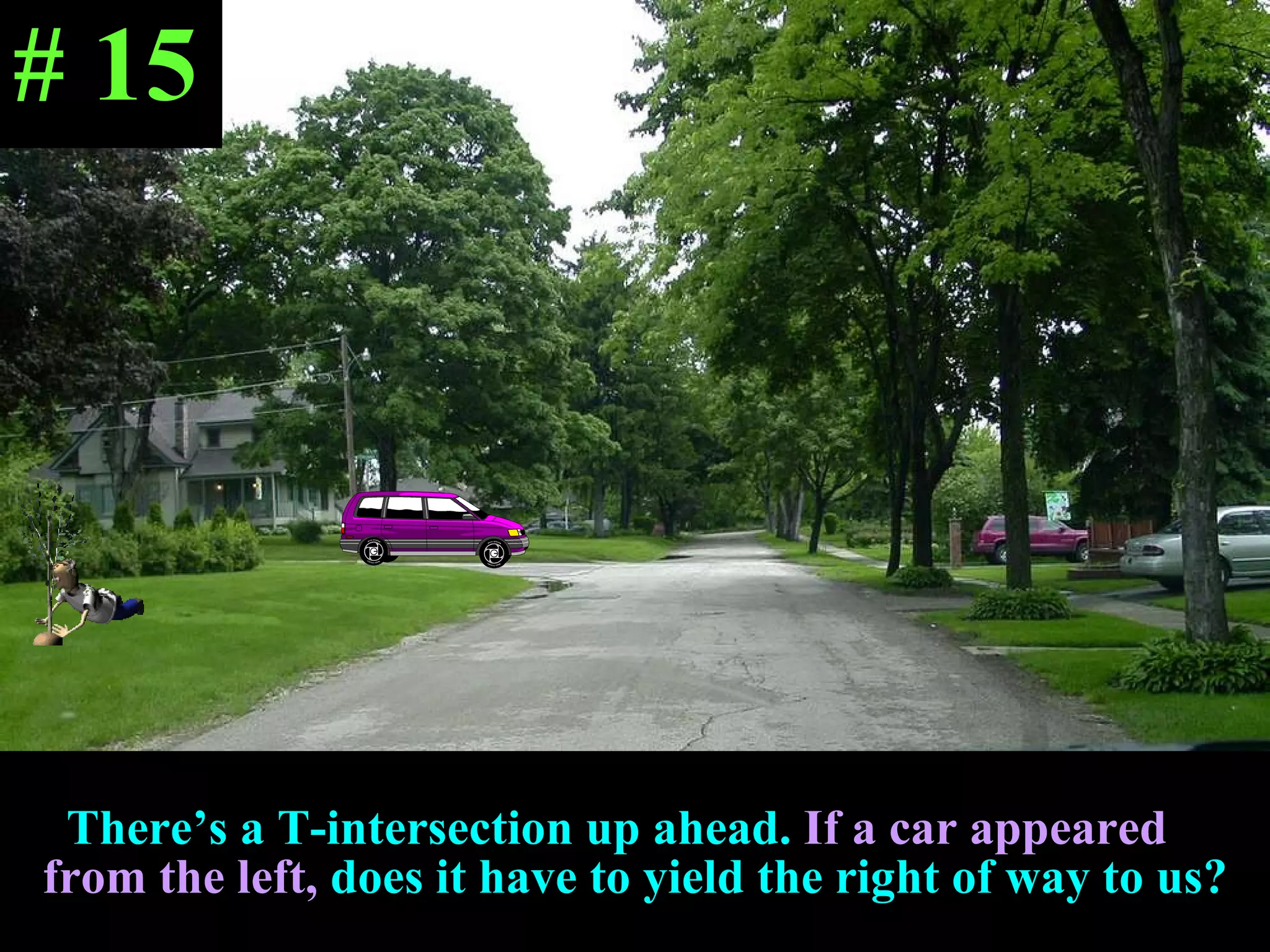 There’s a T-intersection up ahead.   If a car appeared  from the left,   does it have to yield the right of way to us? # 15 