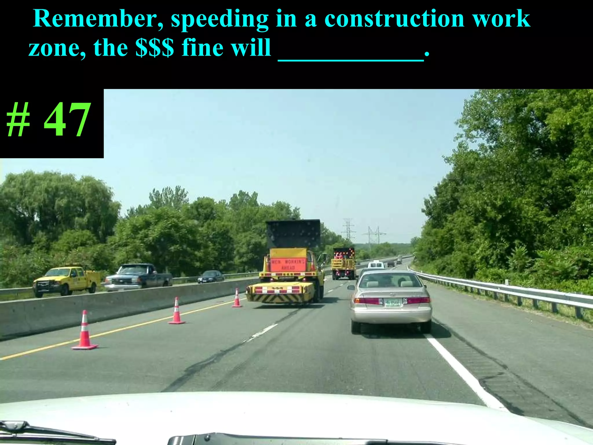 Remember, speeding in a construction work  zone, the $$$ fine will ___________. # 47 