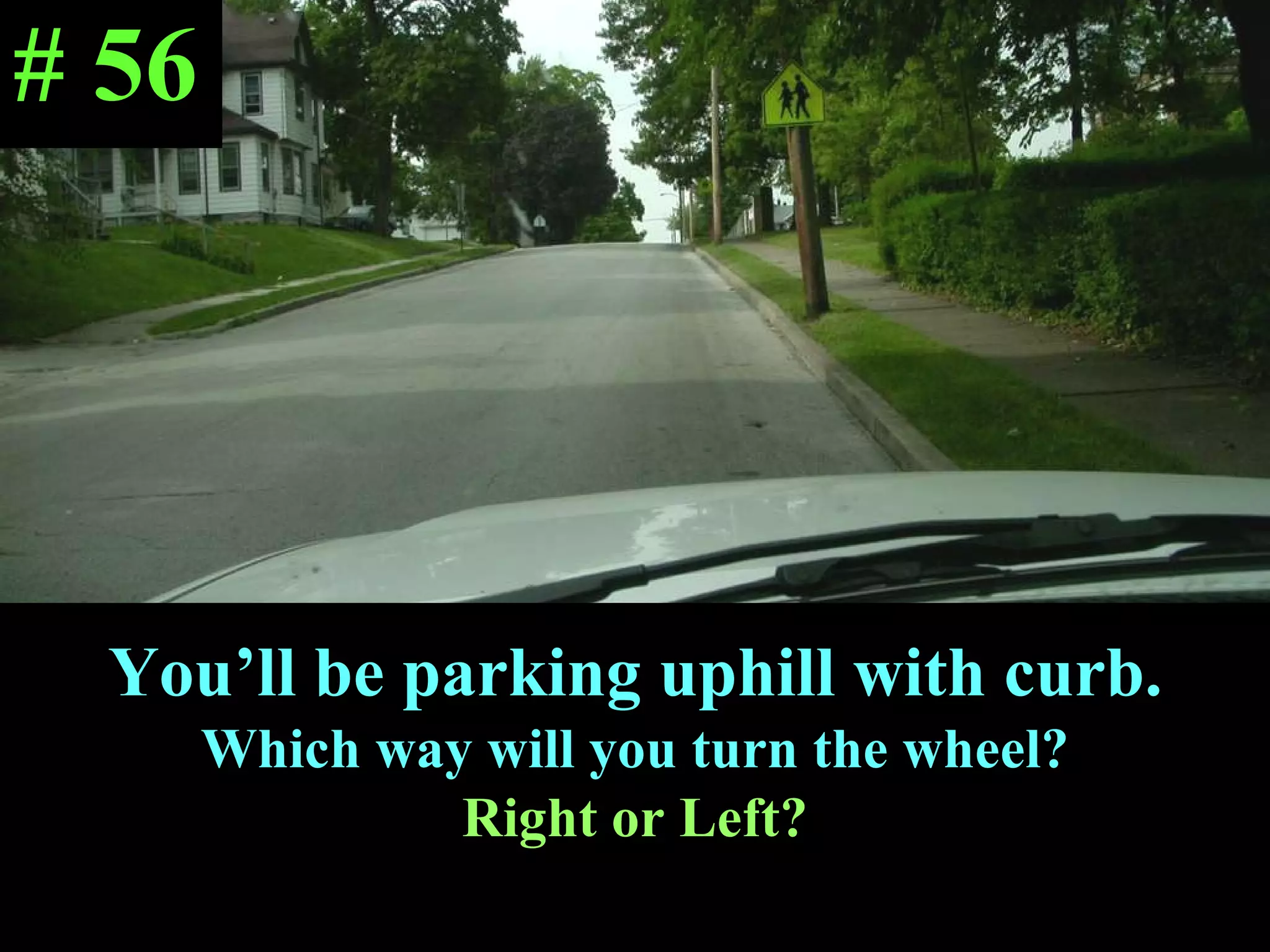You’ll be parking uphill with curb. Which way will you turn the wheel? Right or Left? # 56 