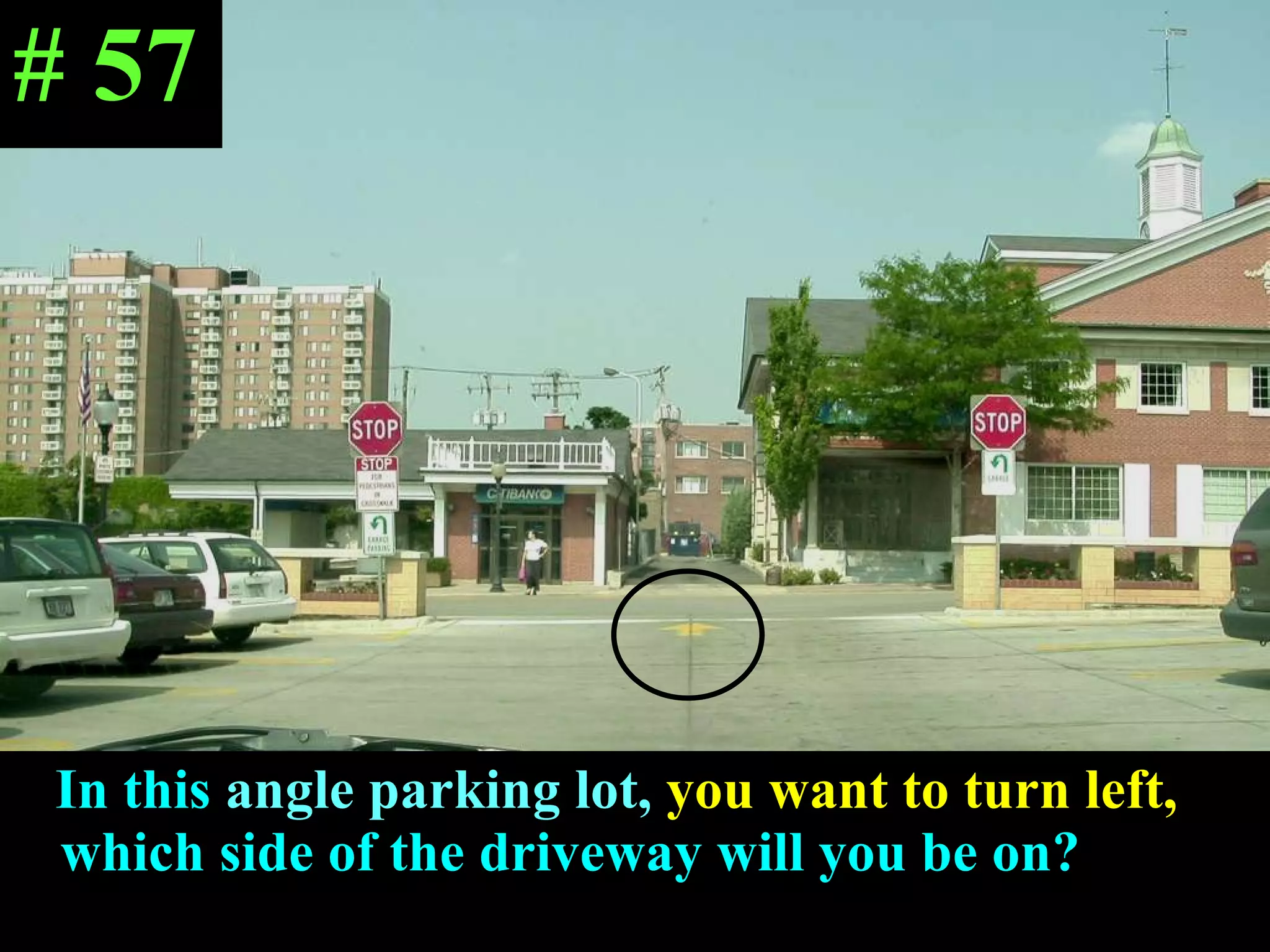 In this  angle parking lot,   you want to turn left,  which side of the driveway will you be on? # 57 