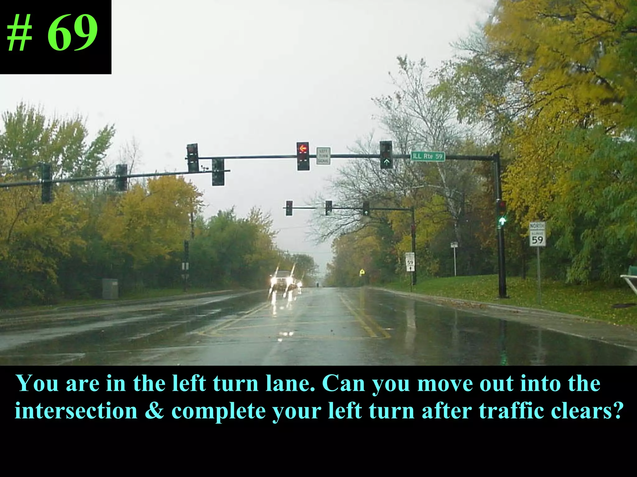 You are in the left turn lane. Can you move out into the intersection & complete your left turn after traffic clears? # 69 