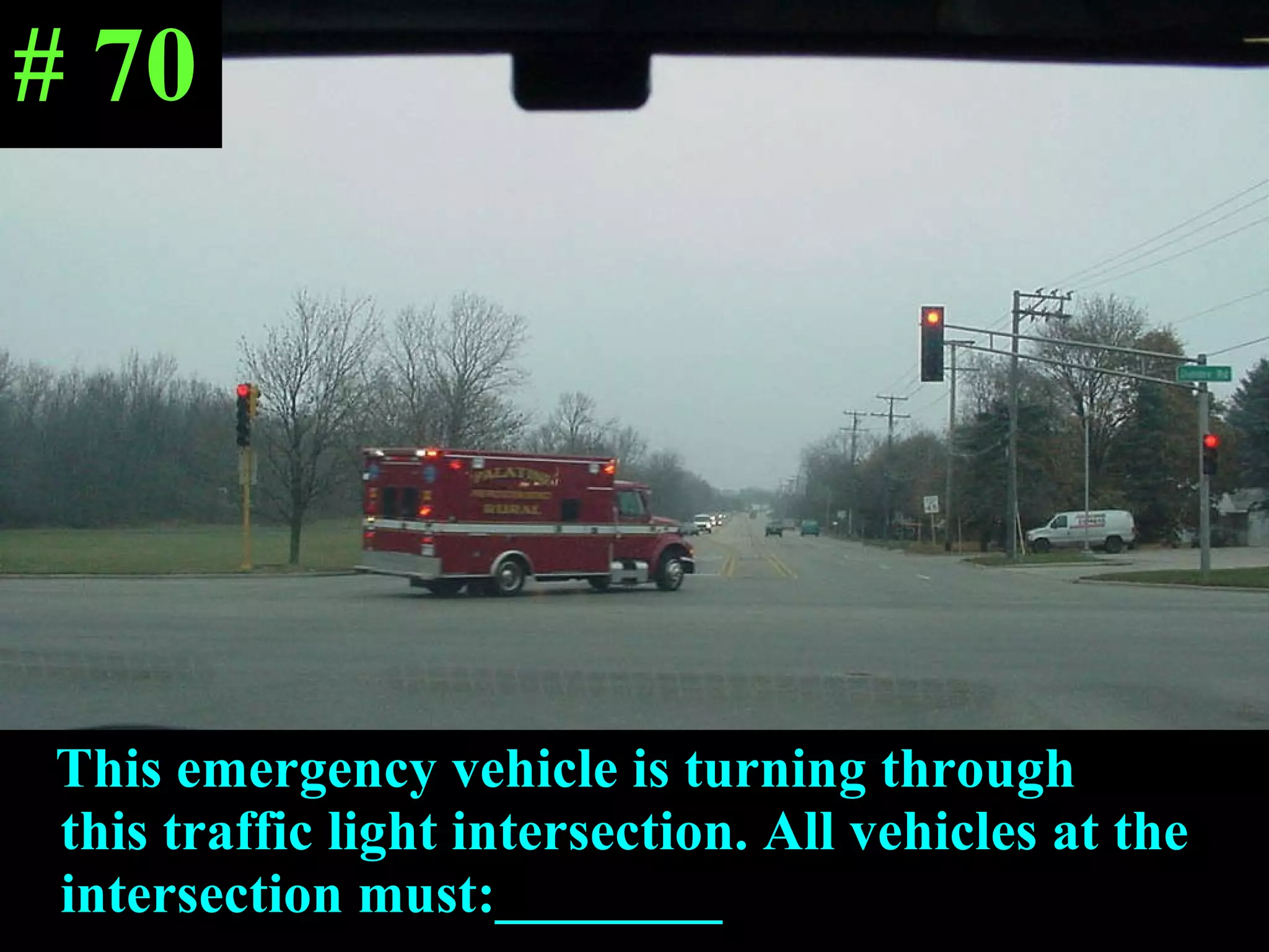 This emergency vehicle is turning through  this traffic light intersection. All vehicles at the intersection must:________ # 70 