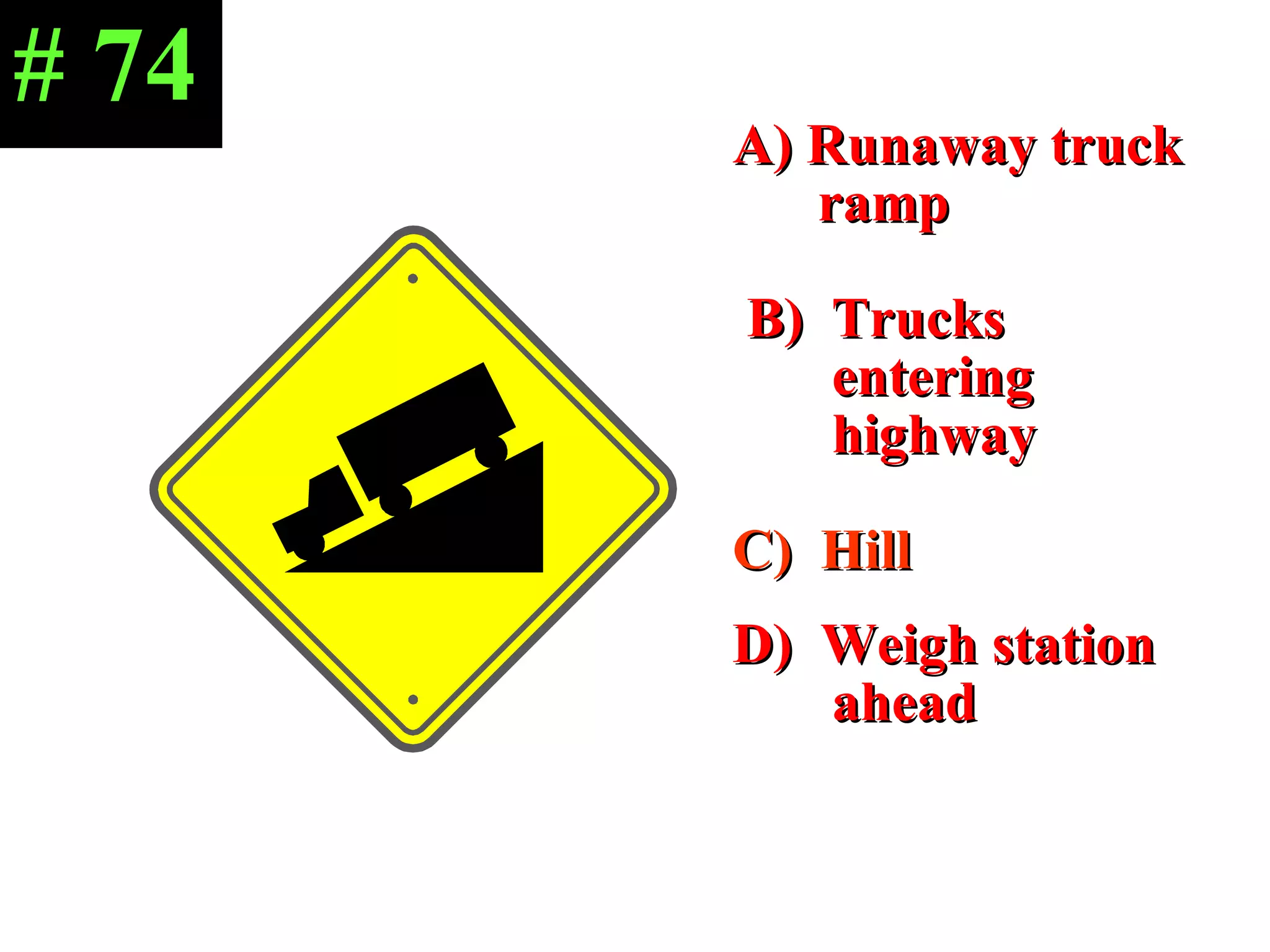 A) Runaway truck  ramp B)  Trucks  entering  highway C)  Hill  D)  Weigh station  ahead # 74 