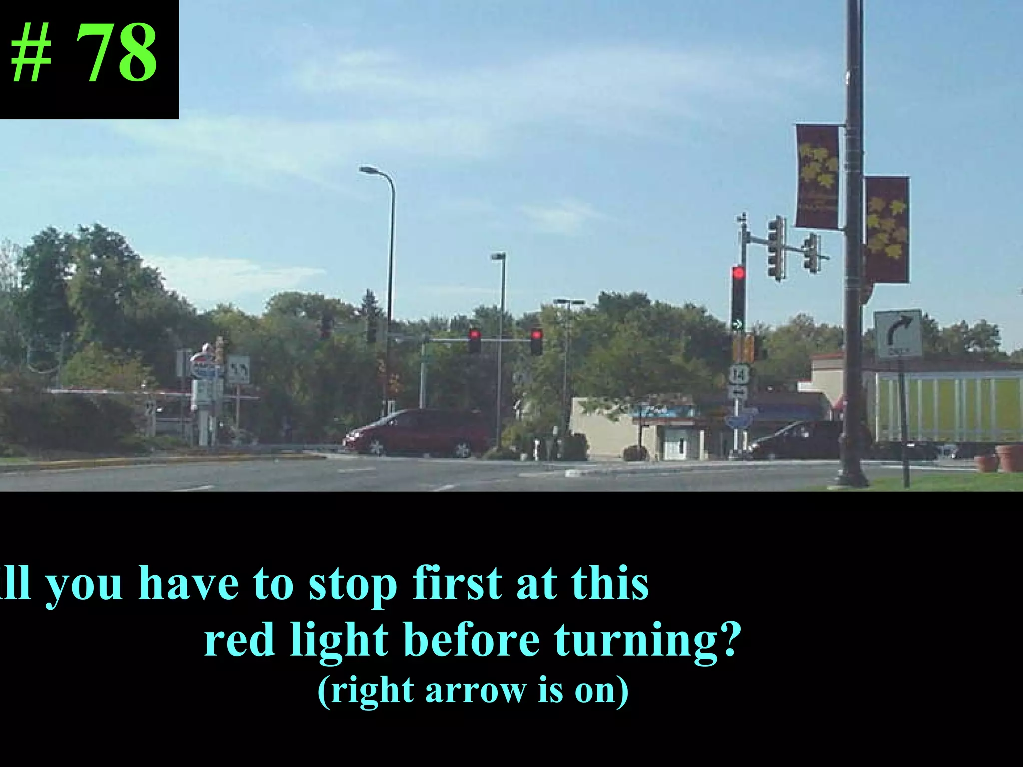 Will you have to stop first at this  red light before turning?  (right arrow is on) # 78 