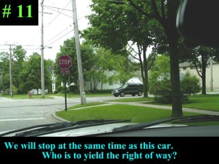 We will stop at the same time as this car.  Who is to yield the right of way? # 11 