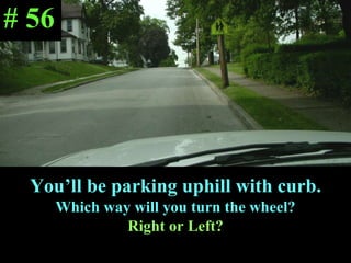 You’ll be parking uphill with curb. Which way will you turn the wheel? Right or Left? # 56 