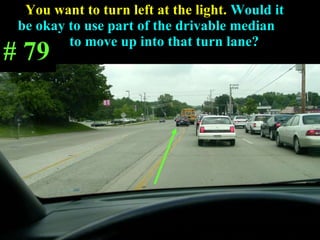 You want to turn left at the light.  Would it  be okay to use part of the drivable median  to move up into that turn lane?  # 79 