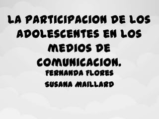La participacion de los
adolescentes en los
medios de
comunicacion.
Fernanda Flores
Susana Maillard
 