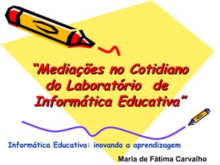 “ Mediações no Cotidiano do Laboratório  de  Informática Educativa” Maria de Fátima Carvalho   Informática Educativa: inovando a aprendizagem 
