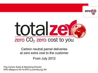 Carbon neutral parcel deliveries
              at zero extra cost to the customer
                          From July 2012

Filip Corens Sales & Marketing Director
DPD (Belgium) NV & DPD (Luxembourg) SA
 
