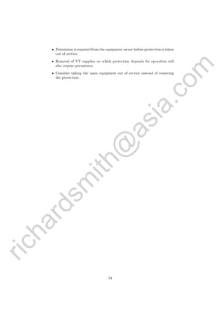 richardsm
ith@
asia.com
• Permission is required from the equipment owner before protection is taken
out of service.
• Removal of VT supplies on which protection depends for operation will
also require permission.
• Consider taking the main equipment out of service instead of removing
the protection.
54
 