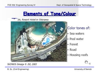 FCE 552: Engineering Survey IV   Dept. of Geospatial & Space Technology



                   Elements of Tone/Colour




B. Sc. (Civil Engineering)                          University of Nairobi
 
