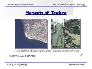 FCE 552: Engineering Survey IV      Dept. of Geospatial & Space Technology



                        Elements of Texture




B. Sc. (Civil Engineering)                             University of Nairobi
 