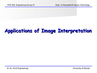 FCE 552: Engineering Survey IV   Dept. of Geospatial & Space Technology




Applications of Image Interpretation




 B. Sc. (Civil Engineering)                          University of Nairobi
 