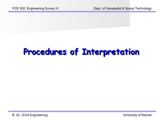 FCE 552: Engineering Survey IV   Dept. of Geospatial & Space Technology




        Procedures of Interpretation




B. Sc. (Civil Engineering)                          University of Nairobi
 