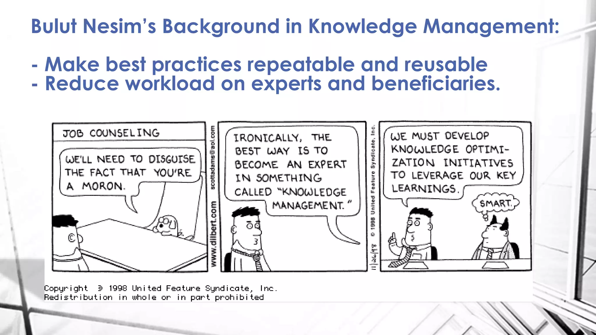 Bulut Nesim’s Background in Knowledge Management:
- Make best practices repeatable and reusable
- Reduce workload on experts and beneficiaries.
 