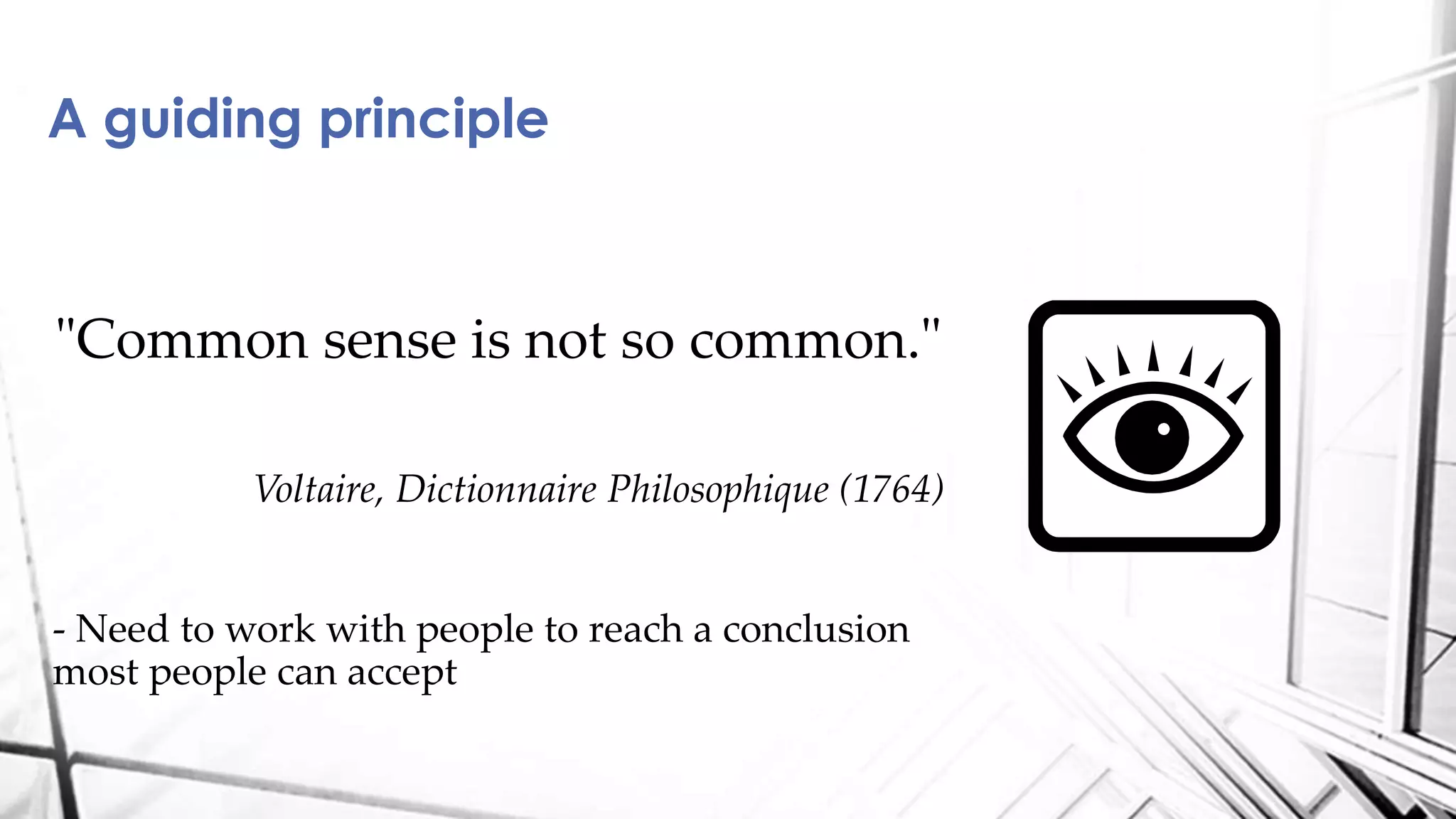 "Common sense is not so common."
Voltaire, Dictionnaire Philosophique (1764)
- Need to work with people to reach a conclusion
most people can accept
A guiding principle
 
