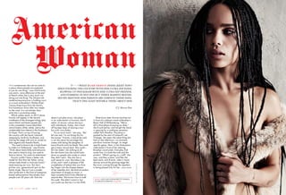 “i t ’s i n t e r e st i n g that we’ve come to
a place where people are expected
to just do one thing,” says Zoë Kravitz,
one warm, rainy afternoon at the end
of March when she is very much not
doing just one thing. The 26-year-old
model-actress-musician is holding court
in a room at Brooklyn’s Wythe Hotel,
T-minus three hours from her band’s
first hometown show after two weeks
on the road. It is not entirely clear
what she is promoting today.
Which makes sense. In 2015 alone,
Kravitz will appear in the second
installment of the Divergent trilogy (she
wears black and beats people up),
in the completely insane Mad Max
revival (wears white; same), and as the
unattainable love interest in the Sundance
hit Dope. That’s on top of touring
the country with her band, Lolawolf,
stopping by South by Southwest, and
sharing the stage with acts as varied as
John Legend and Azealia Banks.
“You used to have to be a triple threat
to make it in Hollywood,” says Kravitz.
“Think about Gene Kelly and everyone.
You used to have to sing, you used to
have to dance. You were an entertainer.”
Kravitz couldn’t have a better role
model for that than her father, Lenny,
whose triple threat is musician/actor/
mesh-wearing sex icon. But she’s
put her own, generational spin on the
family trade: She isn’t just a model;
she’s proficient in the kind of Instagram-
based self-promotion that eludes most
people over 20 years old. And she
WHAT IS zoë kravitz DOING RIGHT NOW?
SHE’S TOURING THE COUNTRY WITH HER ULTRA-HIP BAND,
BLOWING UP INSTAGRAM WITH HER ULTRA-HIP FRIENDS,
AND STARRING IN NOT ONE BUT THREE MASSIVE MOVIES.
DID WE MENTION HER PARENTS ARE FAMOUS? THESE DAYS,
THAT’S THE LEAST NOTABLE THING ABOUT HER
doesn’t just play music; she plays
in an indie band—a function, she’ll
admit, of choice—whom she tours
with relentlessly. Today, she’s fresh
off fourteen days of sharing a tour
bus with nine dudes.
“It’s so much work,” she says. “But
let’s be real: I’m not doing this for
the money.” Kravitz, it should be said,
is not shy about the privilege that
comes with being the daughter of
Lenny Kravitz and Lisa Bonet. She could
get a major record deal. She could—
let’s be realer—do nothing at all.
But she knows how the world looks
down on people who trade on status
they didn’t earn. She also has a
sixth sense for cool. She takes a sip
of tea, and I catch a glimpse of the
constellation of tattoos that runs from
her fingers into the drapey sleeves
of her robe-like shirt, the kind of random
assortment of shapes (a moon, a
tape cassette) that’d look affected on
anyone else. She knows how to walk
this walk. She didn’t invent it, but
you could say she has it in her DNA.
Three hours later, Kravitz marches out
in front of a sold-out crowd at Brooklyn’s
Music Hall of Williamsburg. “We’re
still in that phase of paying our dues,”
she’d said earlier, and tonight her band
is opening for a synth-pop sensation
called Twin Shadow. The place is
packed by the start of Lolawolf’s set.
Onstage, she wears the same thing she
had on that afternoon—no dramatic
pre-show costume change, no stage-
specific getup. Here, in her three-piece
indie band in front of her adoring
Brooklyn countrymen, Everyday Zoë
works fine. It is both the truth and the
product. “What’s going on, y’all?” she
says, and they scream, and then the
beat starts, and Kravitz, mike in hand,
dances around the glowing stage like
the music coming through the speakers
is being played only for her.—MARK BYRNE
Steven Pan
American
Woman
MORE • ZOË AND OTHER PRETTY WOMEN
IN CREATIVE BIKINIS • GQ.COM
1 1 8 G Q . C O M J U N E 2 0 1 5
SEEADDITIONALCREDITS.
 